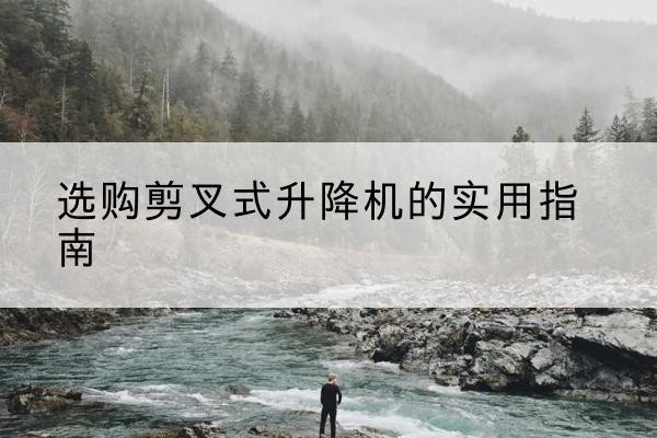 靖边剪叉式升降机怎么选-选购剪叉式升降机的实用指南
