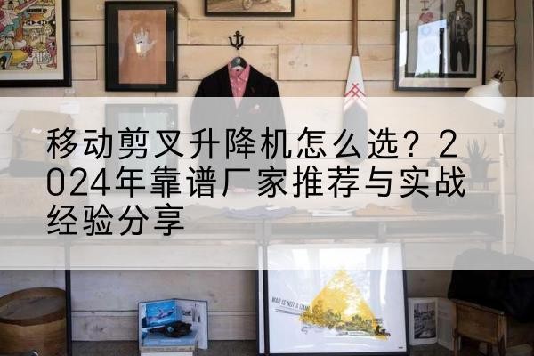 靖边升降平台厂家推荐-移动剪叉升降机怎么选？2024年靠谱厂家推荐与实战经验分享