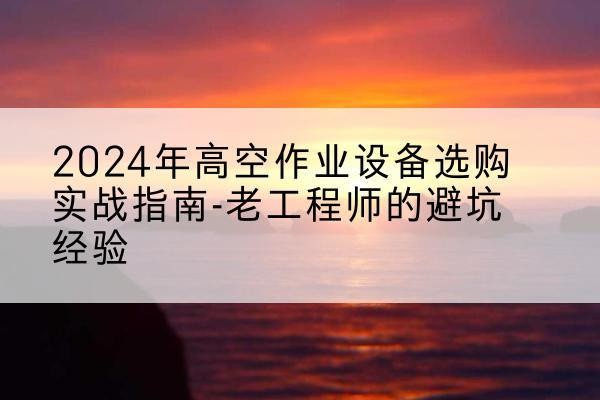 靖边高空作业升降机厂家推荐-2024年高空作业设备选购实战指南-老工程师的避坑经验