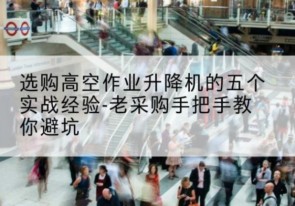 靖边高空作业升降机厂家-选购高空作业升降机的五个实战经验-老采购手把手教你避坑