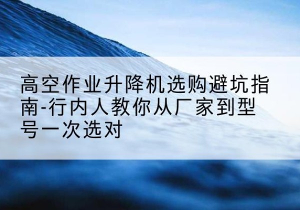 靖边升降平台厂家-高空作业升降机选购避坑指南-行内人教你从厂家到型号一次选对