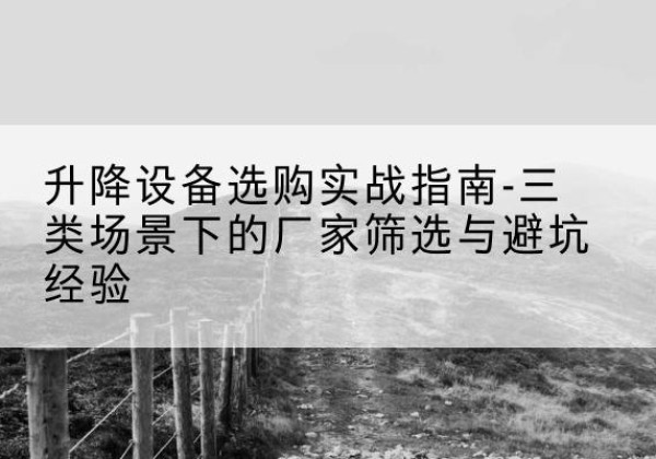 靖边移动式升降机厂家推荐-升降设备选购实战指南-三类场景下的厂家筛选与避坑经验