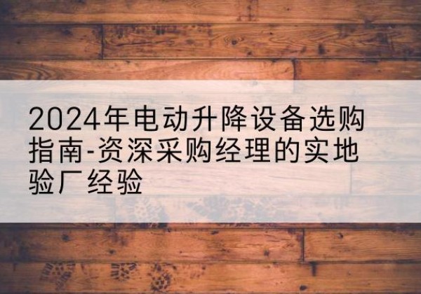 靖边电动剪叉升降平台厂家-2024年电动升降设备选购指南-资深采购经理的实地验厂经验