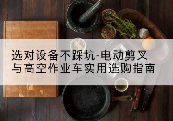 靖边电动剪叉升降平台怎么选-选对设备不踩坑-电动剪叉与高空作业车实用选购指南