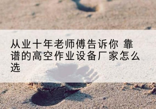 靖边高空作业升降机厂家推荐-从业十年老师傅告诉你 靠谱的高空作业设备厂家怎么选