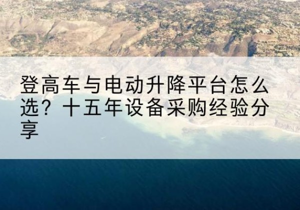 靖边登高车厂家厂家-登高车与电动升降平台怎么选？十五年设备采购经验分享