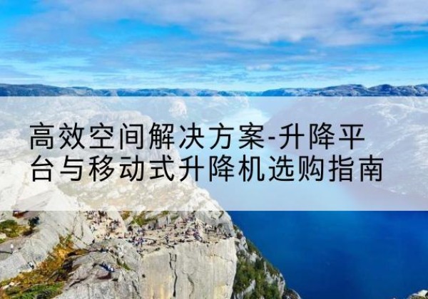 靖边升降平台厂家-*空间解决方案-升降平台与移动式升降机选购指南