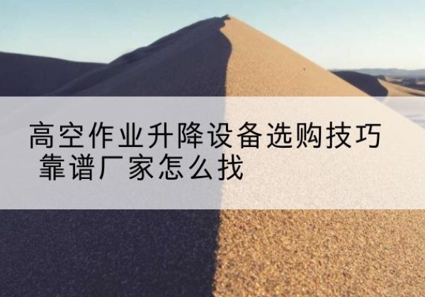 靖边电动升降平台厂家推荐-高空作业升降设备选购技巧 靠谱厂家怎么找