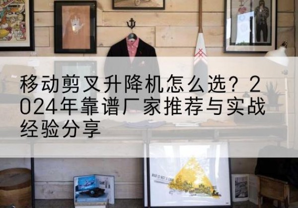 靖边升降平台厂家推荐-移动剪叉升降机怎么选？2024年靠谱厂家推荐与实战经验分享