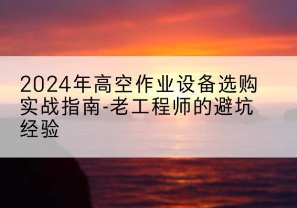 靖边高空作业升降机厂家推荐-2024年高空作业设备选购实战指南-老工程师的避坑经验